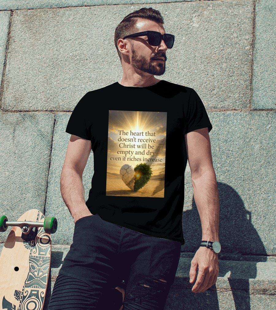 The Heart Doesn't Receive Christ Will Be Empty And Dry Even If Riches Increase Perfect Christian Spiritual Wisdom T-Shirt