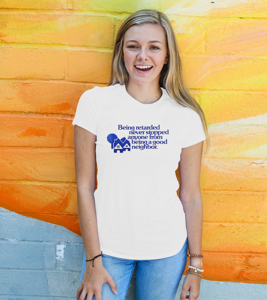 Being Retarded Never Stopped Anyone From Being A Good Neighbor T-Shirt