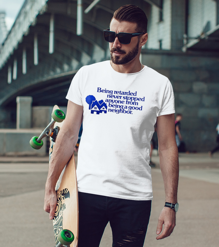 Being Retarded Never Stopped Anyone From Being A Good Neighbor T-Shirt