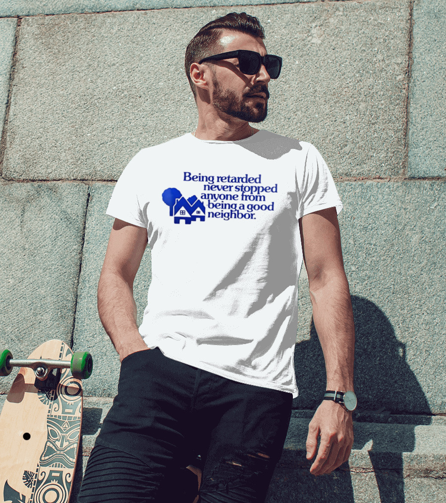 Being Retarded Never Stopped Anyone From Being A Good Neighbor T-Shirt