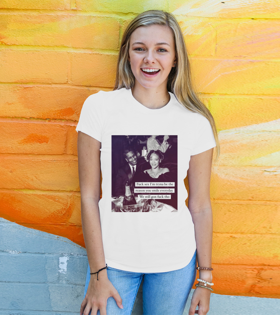 Fuck Sex I’m Tryna Be The Reason You Smile Everyday We Still Gon Fuck Tho T-Shirt