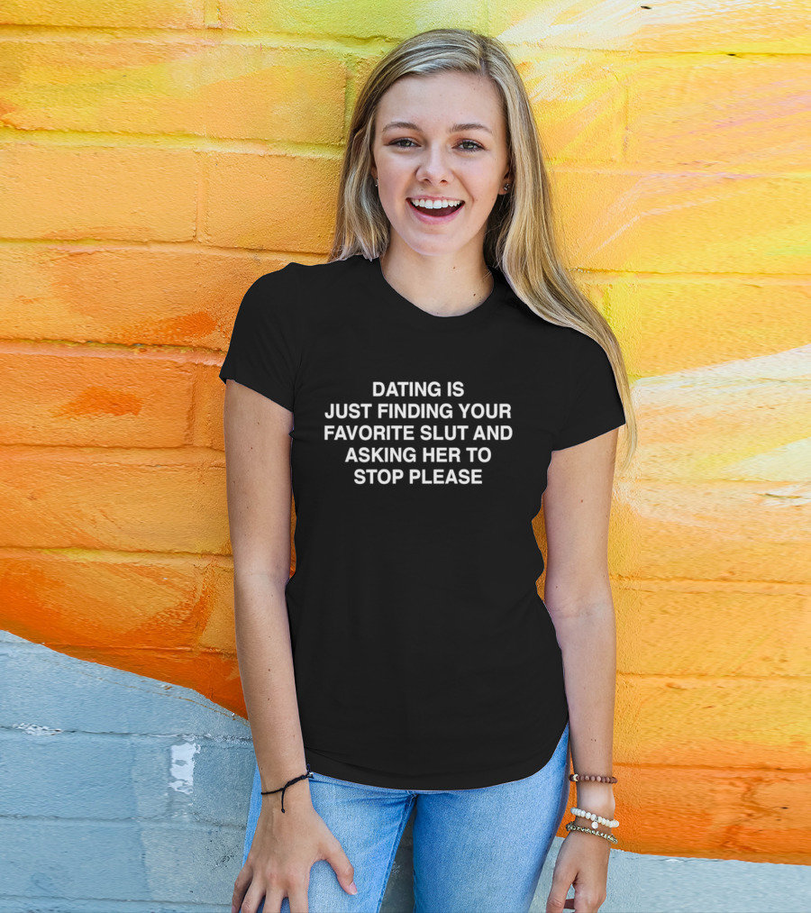 Dating Is Just Finding Your Favorite Slut And Asking Her To Stop Please Assholes Live Forever T-Shirt