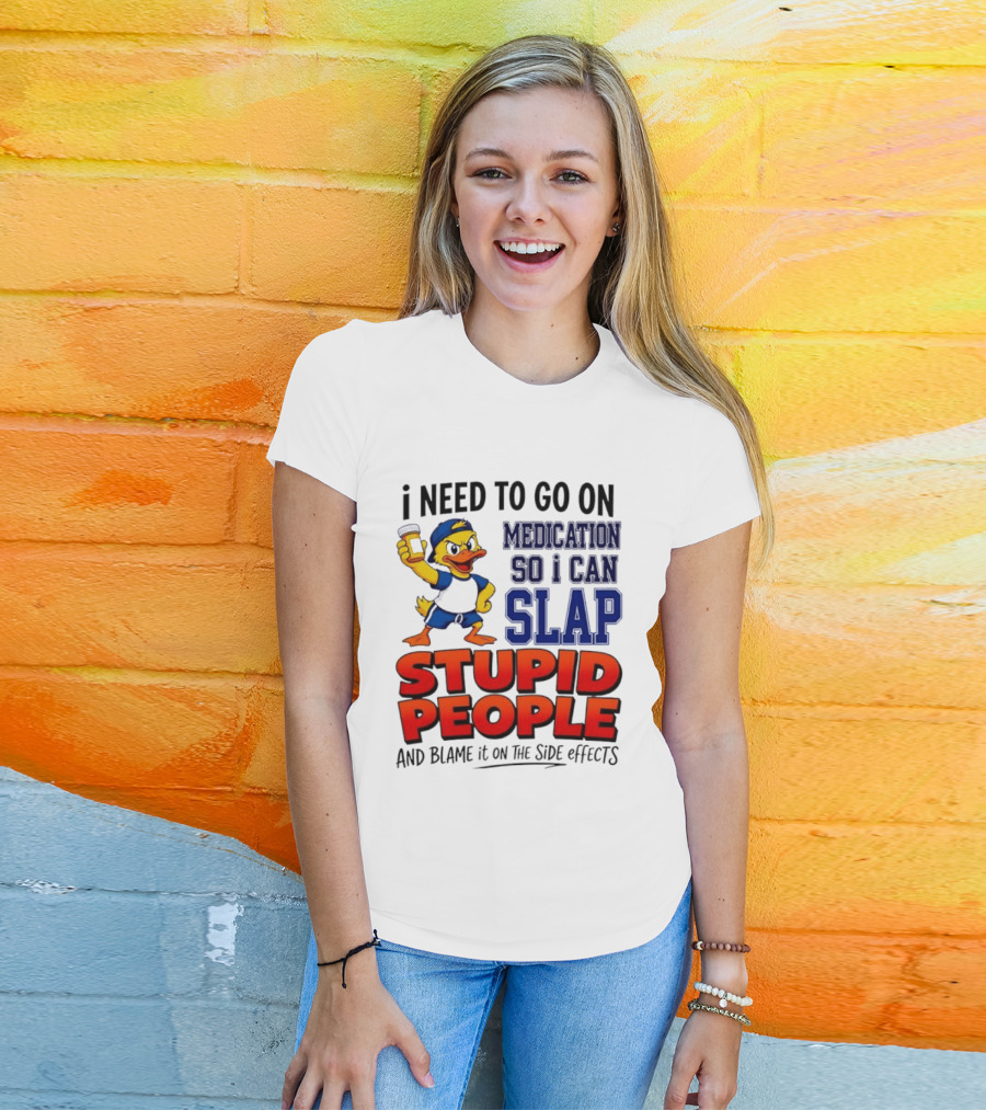 I Need To Go On Medication So I Can Slap Stupid People And Blame It On The Side Effects Duck T-Shirt