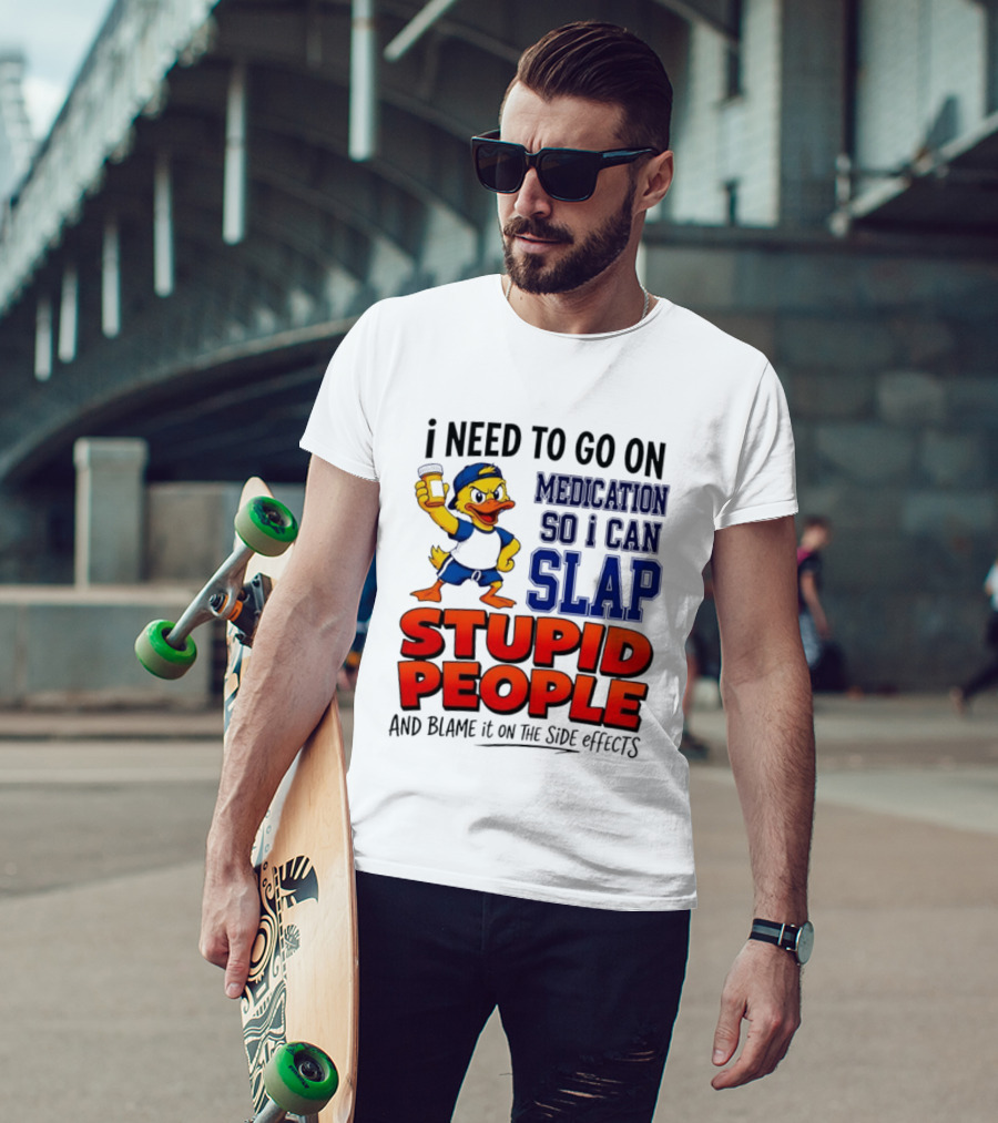 I Need To Go On Medication So I Can Slap Stupid People And Blame It On The Side Effects Duck T-Shirt