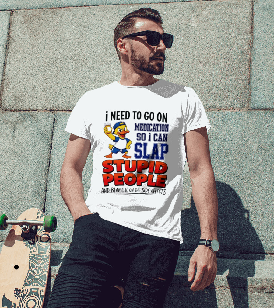 I Need To Go On Medication So I Can Slap Stupid People And Blame It On The Side Effects Duck T-Shirt