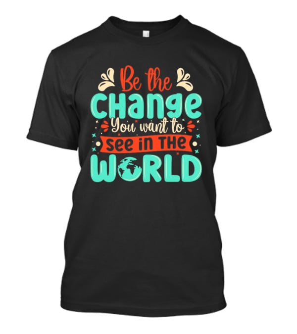 Be The Change You Want To See In The World Earth Motif Eco Friendly Message T-Shirt