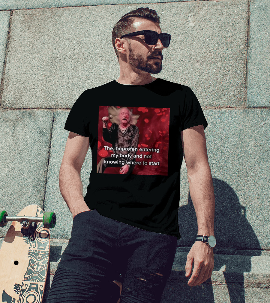 The Ibuprofen Entering My Body And Not Knowing Where To Start T-Shirt