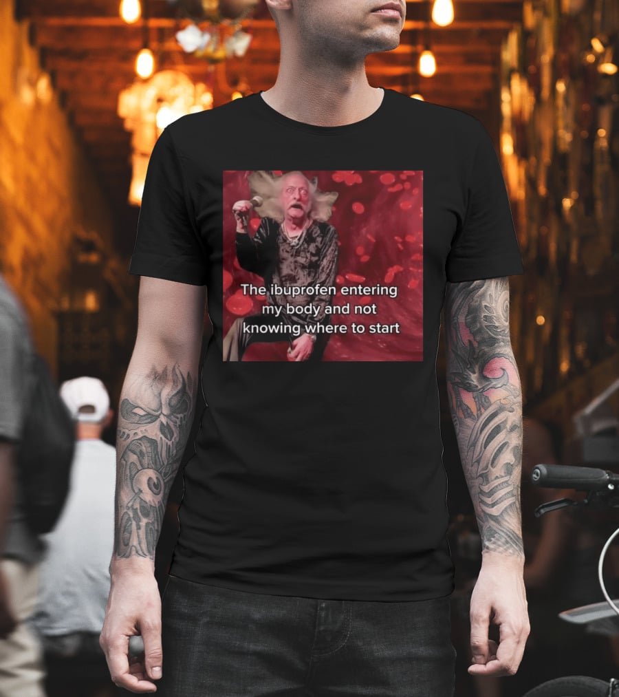 The Ibuprofen Entering My Body And Not Knowing Where To Start T-Shirt