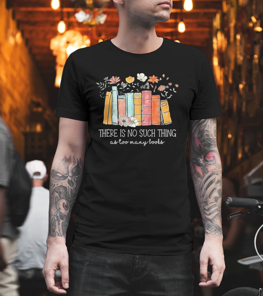 There Is No Such Thing As Too Many Books With Colorful Flowers And Books T-Shirt