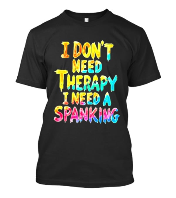 I Don't Need Therapy I Need A Spanking Colorful Sarcasm T-Shirt