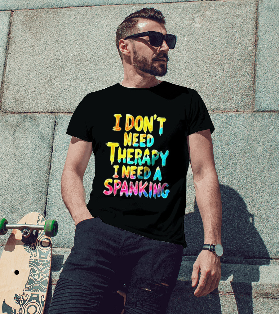 I Don't Need Therapy I Need A Spanking Colorful Sarcasm T-Shirt