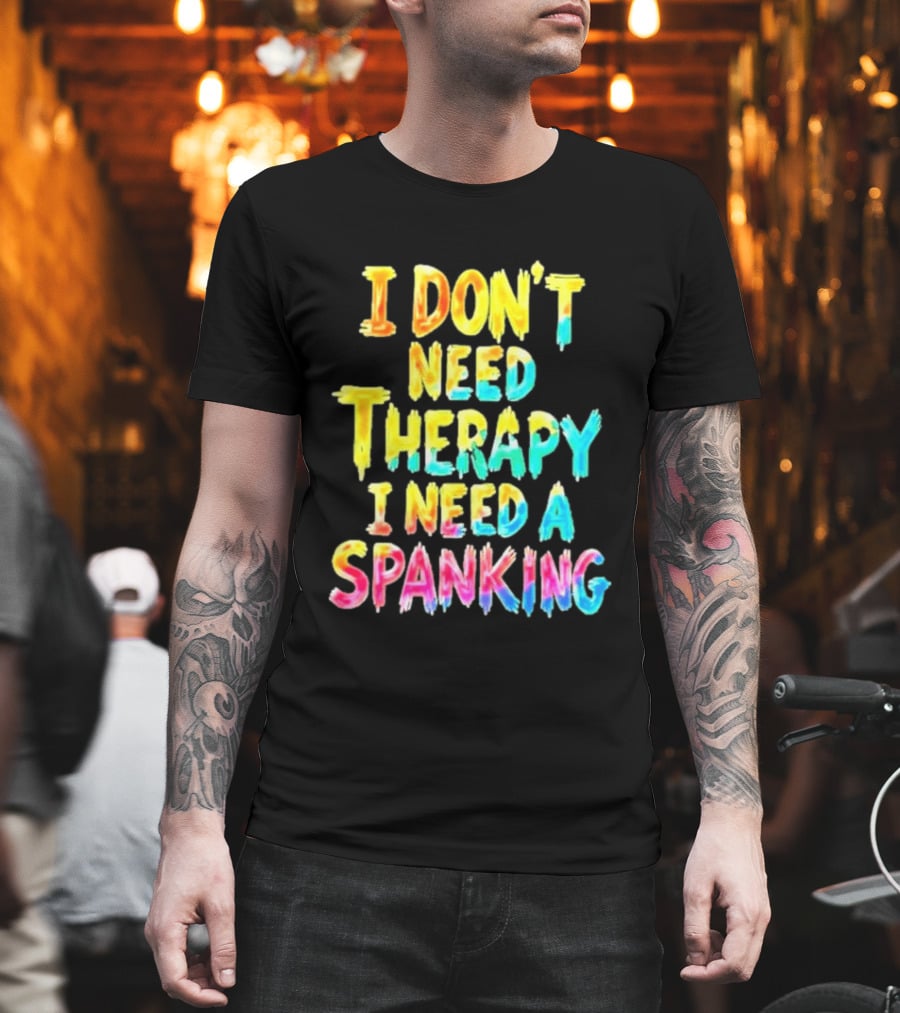I Don't Need Therapy I Need A Spanking Colorful Sarcasm T-Shirt