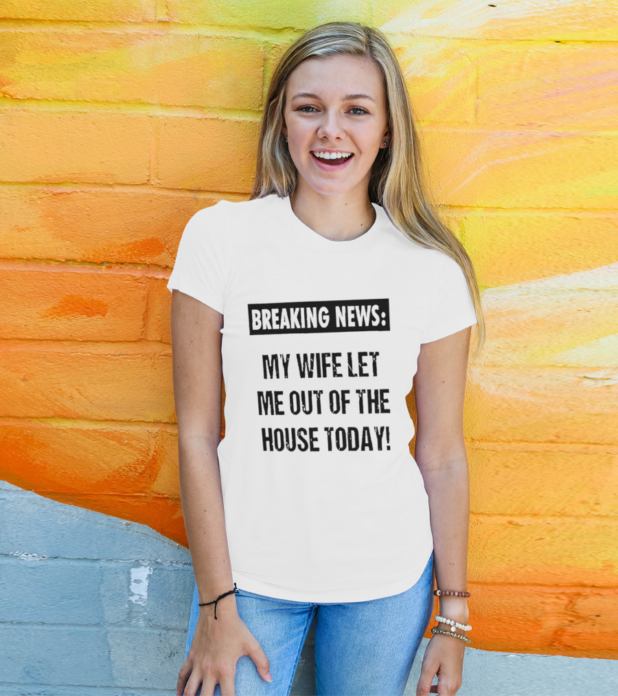 Breaking News My Wife Let Me Out Of The House Today T-Shirt