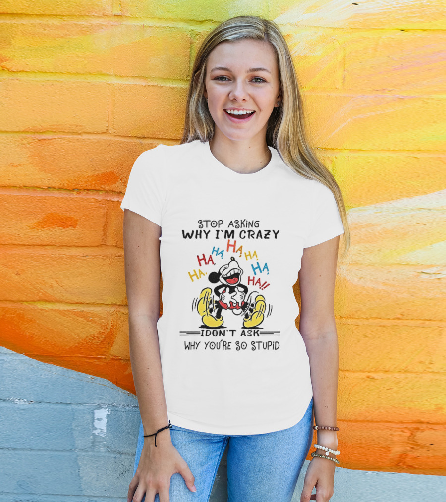 Stop Asking Why I'm Crazy Ha Ha Ha I Don't Ask Why You're So Stupid T-Shirt