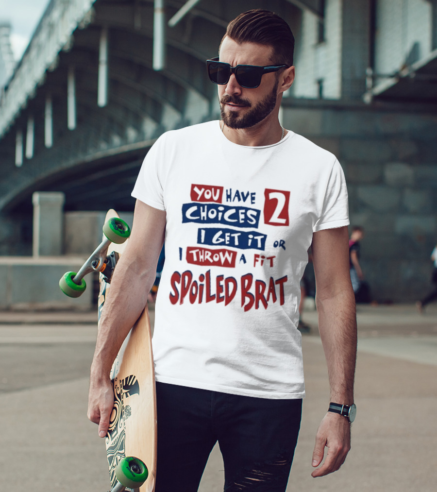 You Have Choices 2 I Get It Or I Throw A Fit Spoiled Brat T-Shirt
