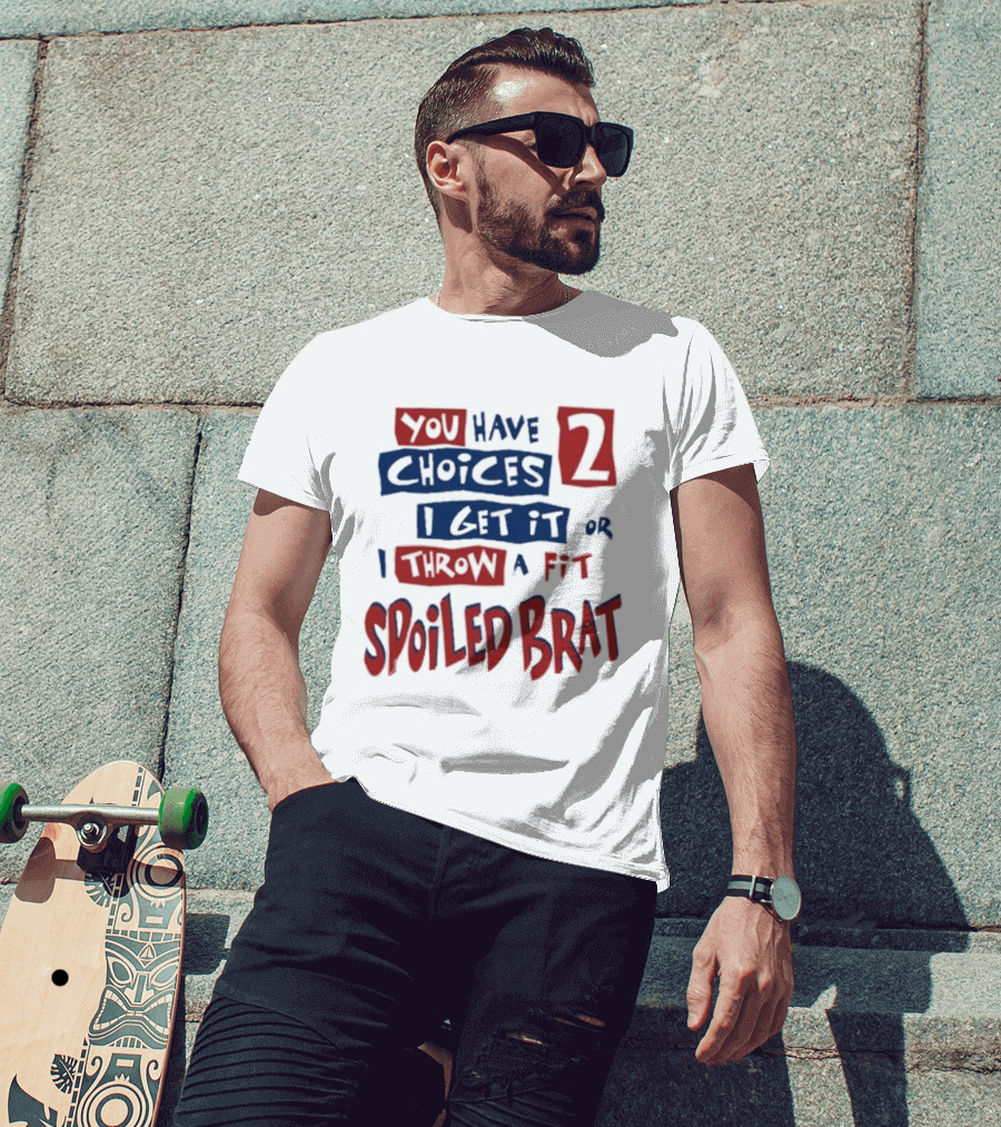 You Have Choices 2 I Get It Or I Throw A Fit Spoiled Brat T-Shirt