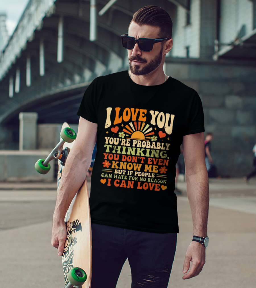 I Love You You're Probably Thinking You Don't Even Know Me But If People Can Hate For No Reason I Can Love T-Shirt