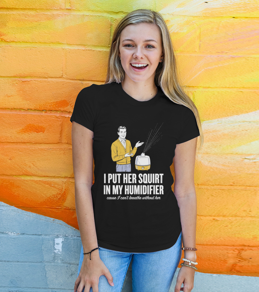 I Put Her Squirt In My Humidifier Cause I Can't Breathe Without Her T-Shirt
