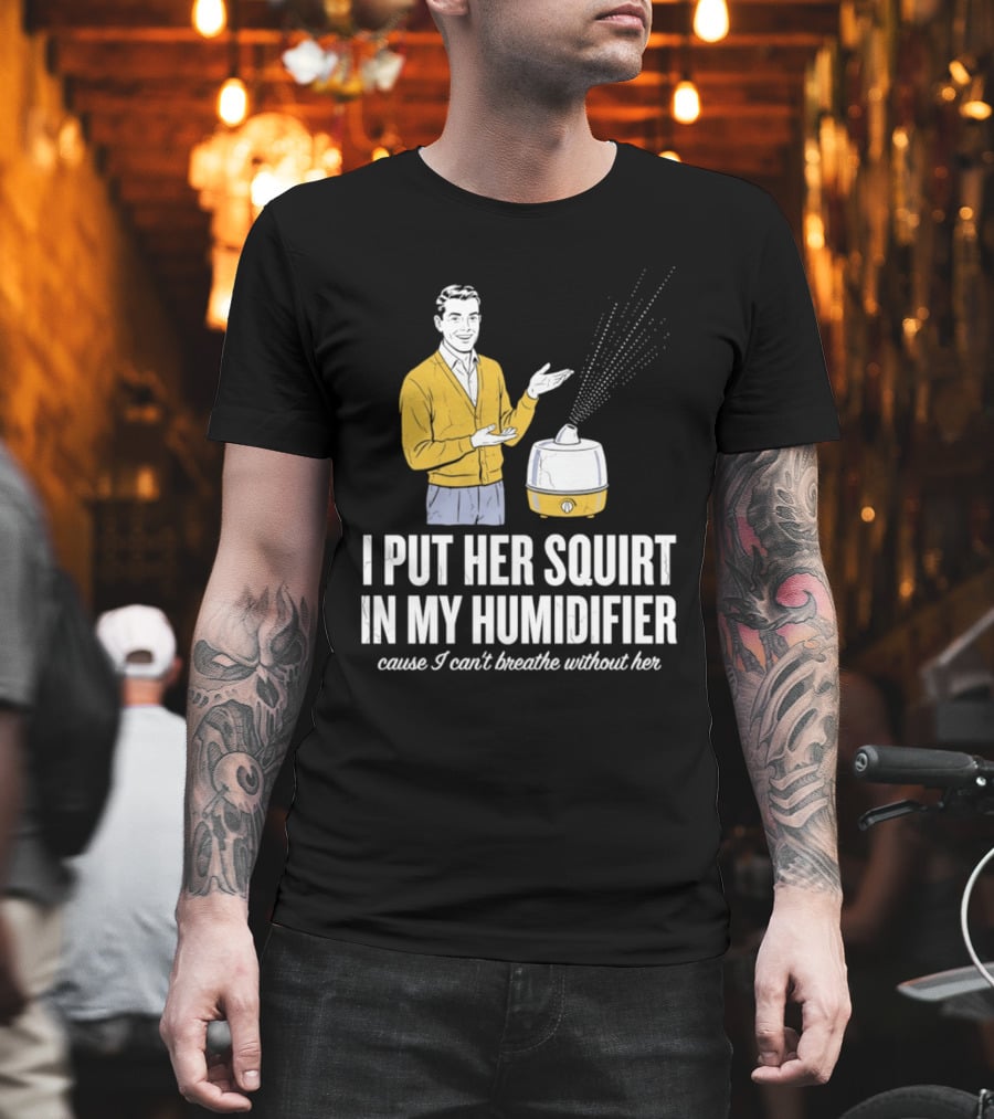 I Put Her Squirt In My Humidifier Cause I Can't Breathe Without Her T-Shirt
