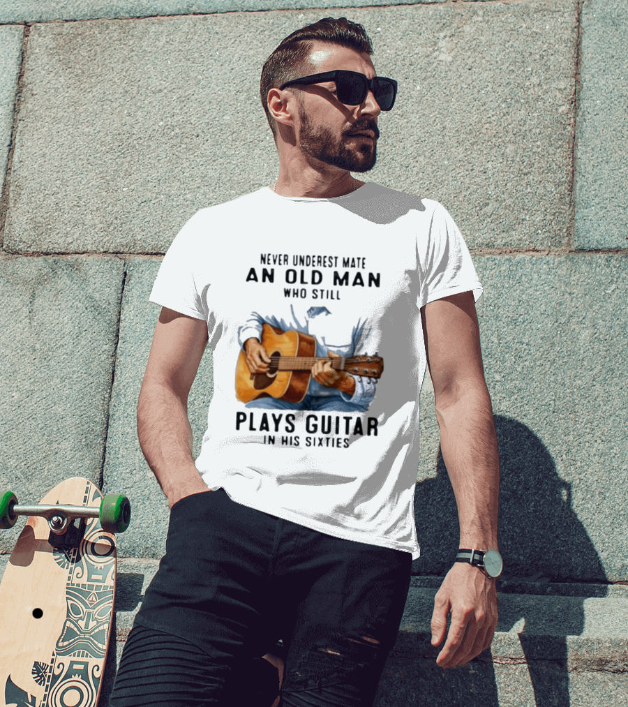 Never Underestimate An Old Man Who Still Plays Guitar In His Sixties T-Shirt