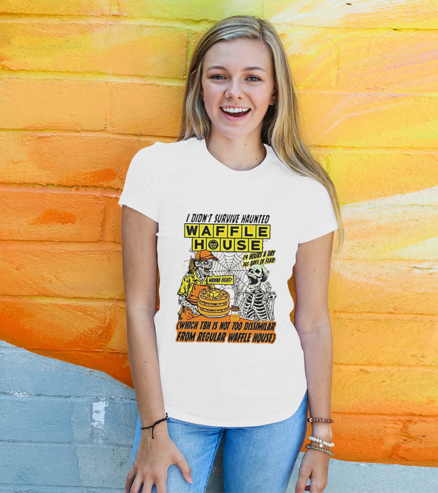 I Didnt Survive Haunted Waffle House 24 Hours A Day 365 Days Of Fear Tbh Not Too Dissimilar From Regular T-Shirt