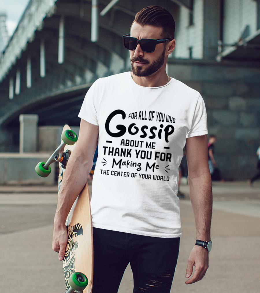 For All Of You Who Gossip About Me Thank You For Making Me The Center Of Your World T-Shirt