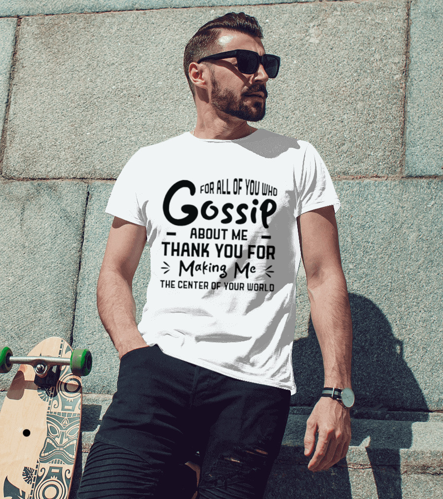 For All Of You Who Gossip About Me Thank You For Making Me The Center Of Your World T-Shirt
