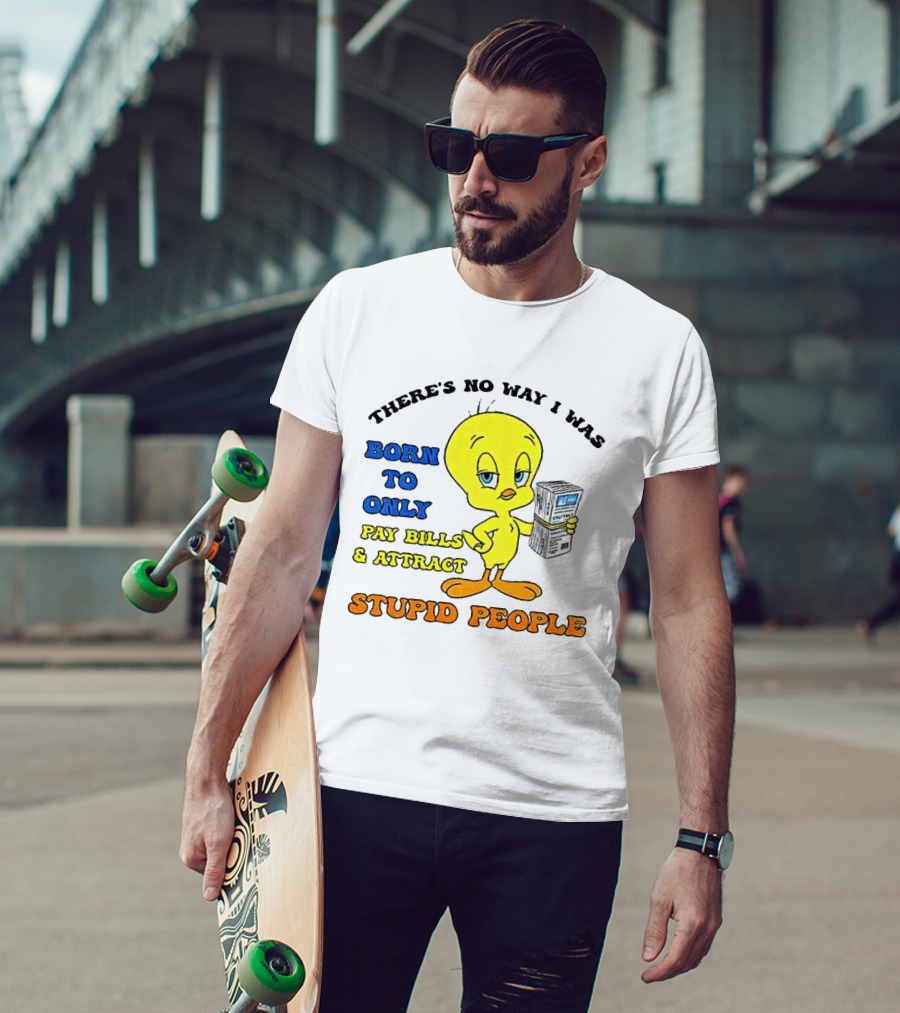 There's No Way I Was Born To Only Pay Bills And Attract Stupid People Tweety Bird T-Shirt