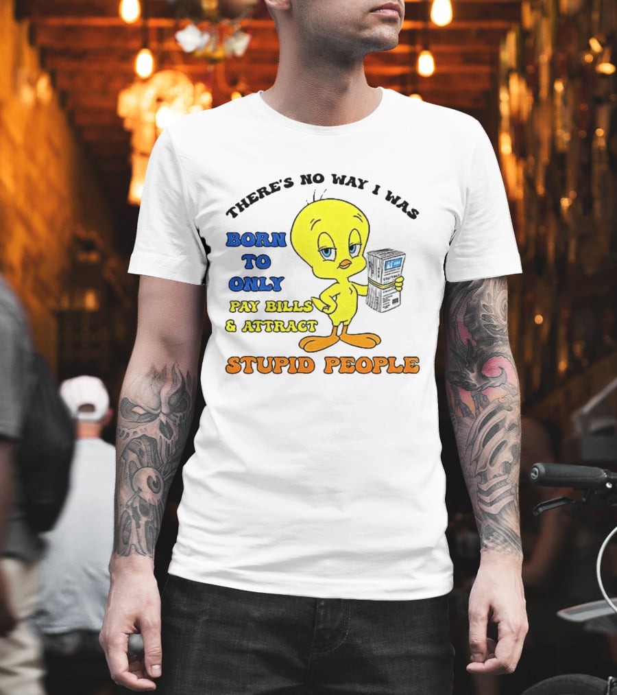 There's No Way I Was Born To Only Pay Bills And Attract Stupid People Tweety Bird T-Shirt
