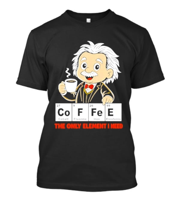 Albert Einstein CoFFee The Only Element I Need T-Shirt