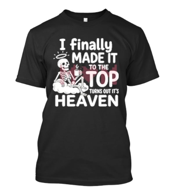 I Finally Made It To The Top Turns Out It's Heaven Skeleton T-Shirt
