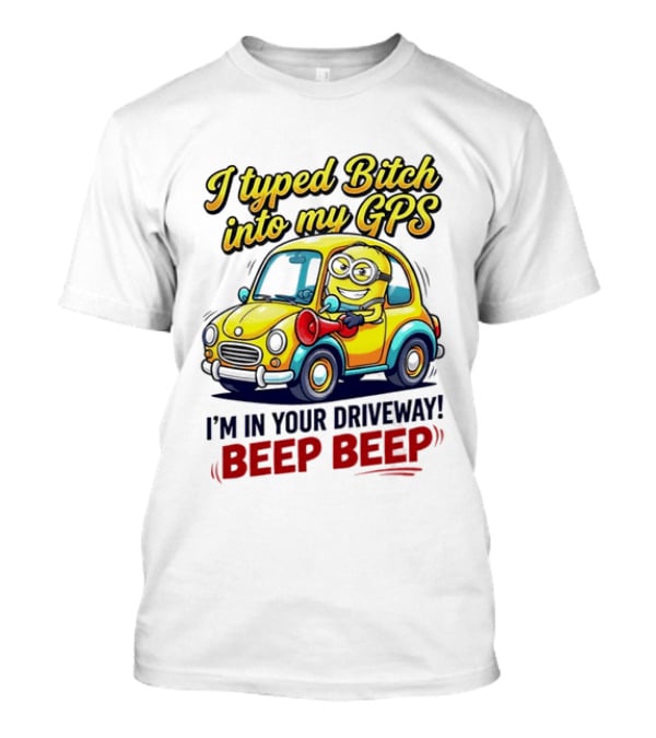 I Typed Bitch Into My GPS I'm In Your Driveway Beep Beep Minion Car T-Shirt