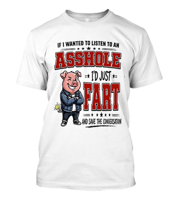 If I Wanted To Listen To An Asshole I'd Just Fart And Save The Conversation Pig T-Shirt
