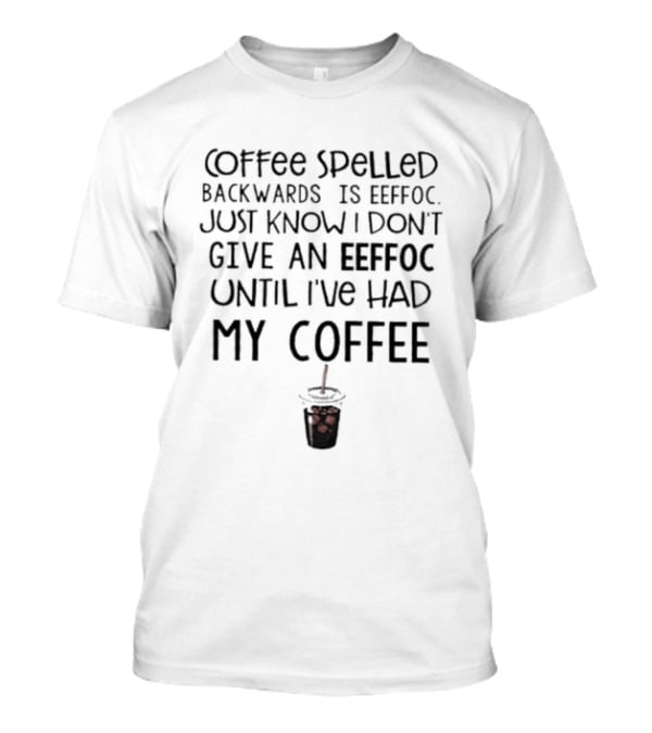 Coffee Spelled Backwards Is Eeffoc Just Know I Don't Give An Eeffoc Until I've Had My Coffee T-Shirt
