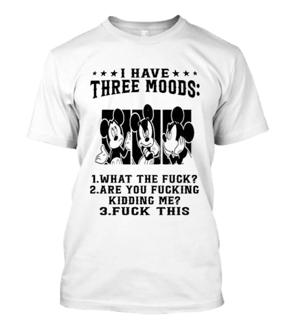 I Have Three Moods What The Fuck Are You Fucking Kidding Me Fuck This T-Shirt
