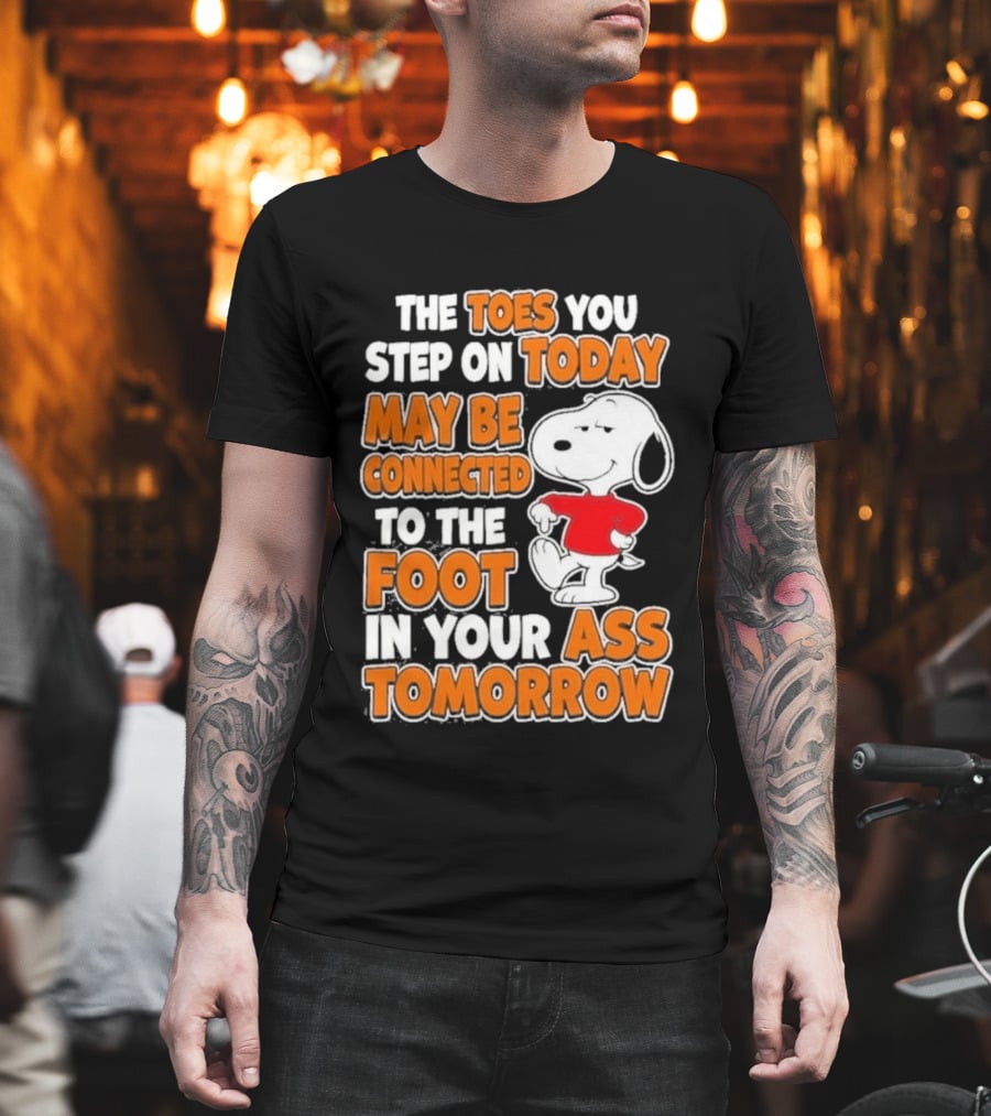 Snoopy Sarcasm The Toes You Step On Today May Be Connected To The Foot In Your Ass Tomorrow T-Shirt
