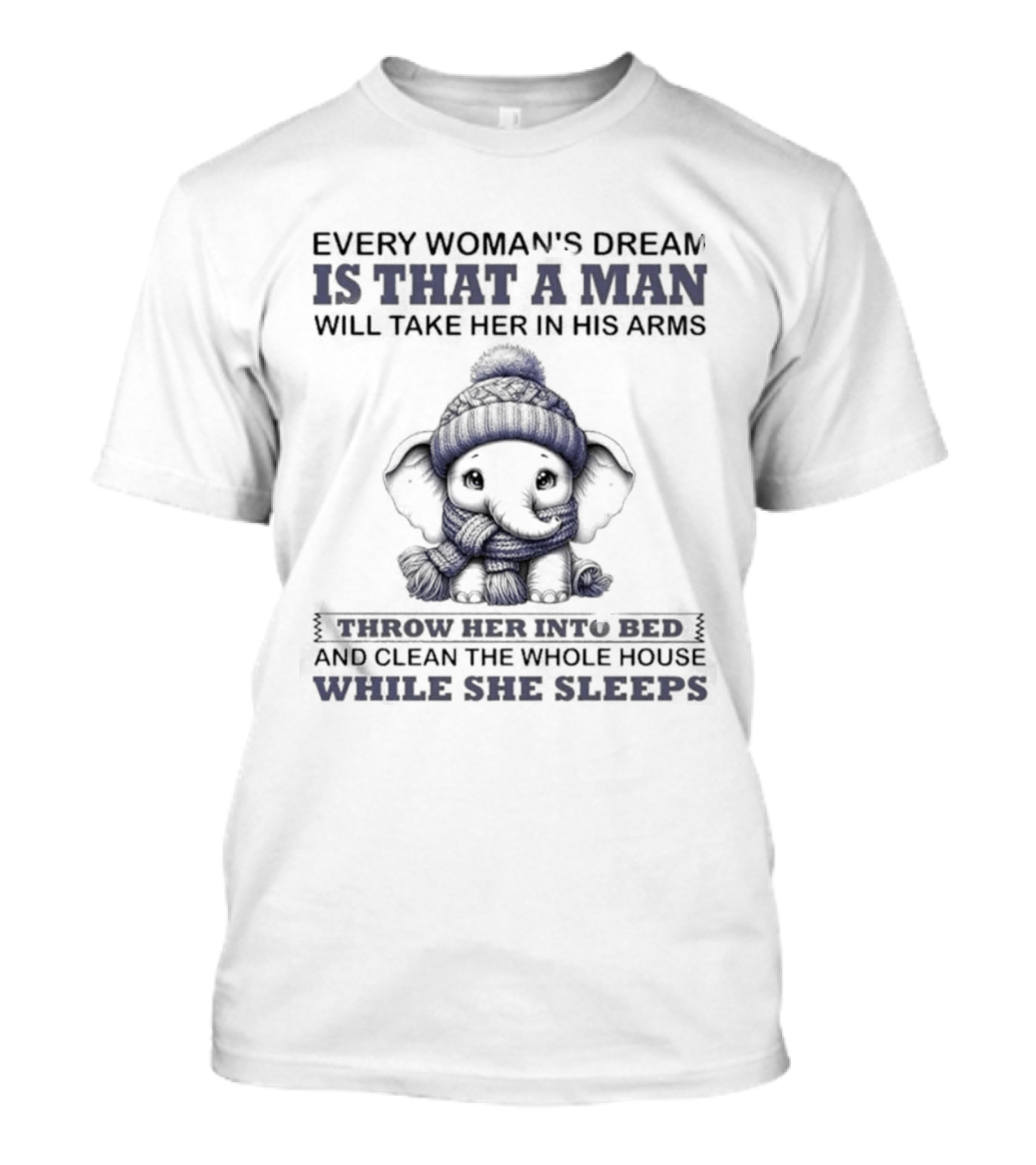 Elephant Every Woman's Dream Is That A Man Will Throw Her Into Bed Clean The Whole House While She Sleeps T-Shirt