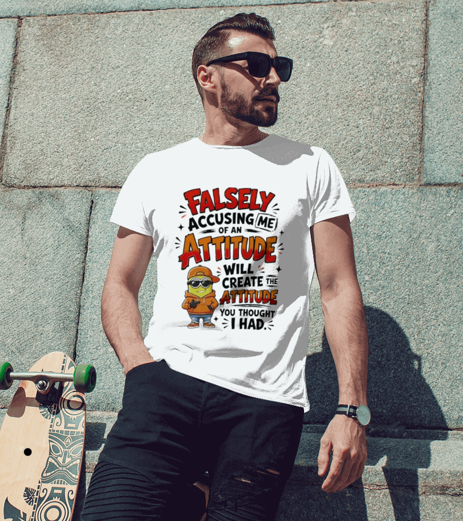 Falsely Accusing Me Of An Attitude Will Create The Attitude You Thought I Had T-Shirt