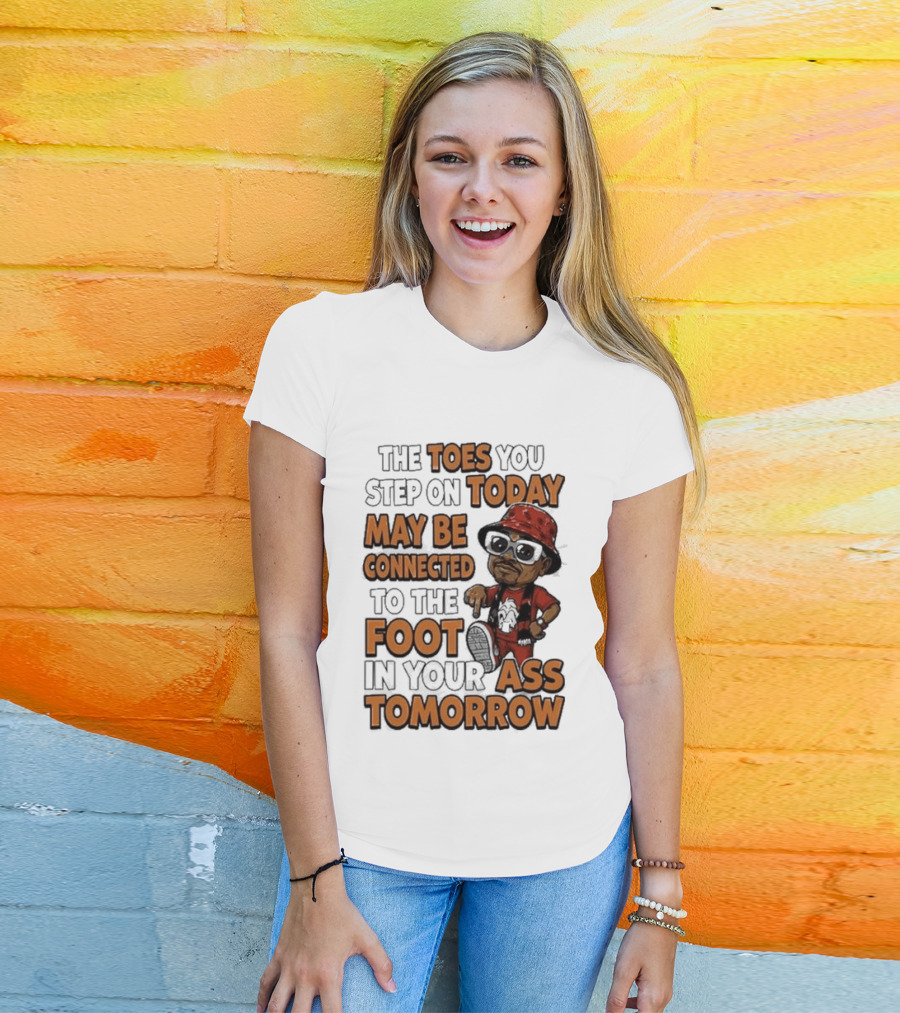 The Toes You Step On Today May Be Connected To The Foot In Your Ass Tomorrow Cartoon T-Shirt