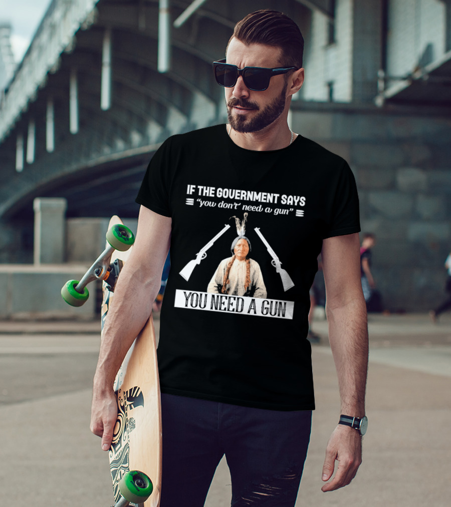 If The Government Says You Don't Need A Gun You Need A Gun Native American Chief And Rifles T-Shirt