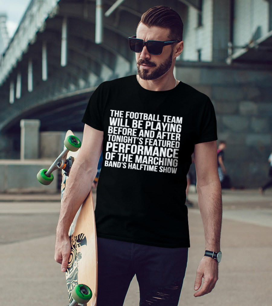 The Football Team Will Be Playing Before And After Tonight's Featured Performance Of The Marching Band's Halftime Show T-Shirt