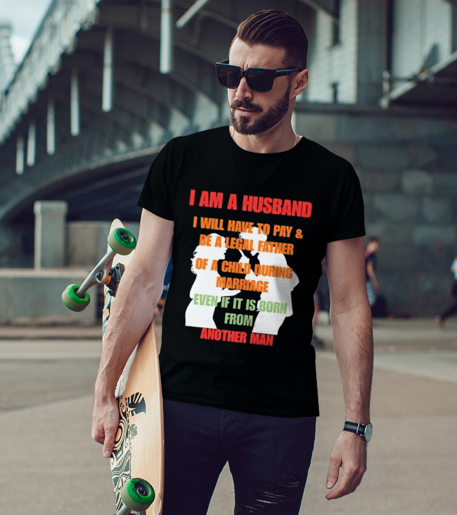 I Am A Husband I Will Have To Pay And Be A Legal Father Of A Child During Marriage Even If It Is Born From Another Man T-Shirt