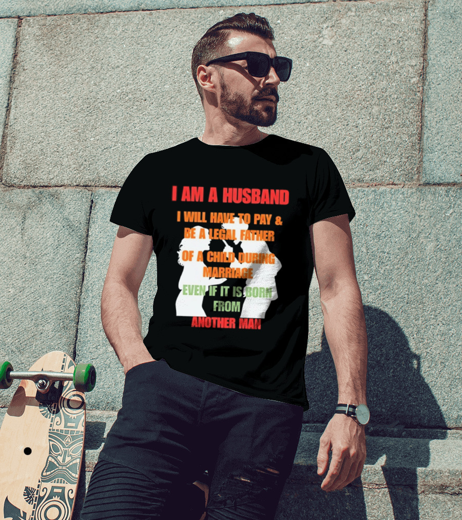 I Am A Husband I Will Have To Pay And Be A Legal Father Of A Child During Marriage Even If It Is Born From Another Man T-Shirt