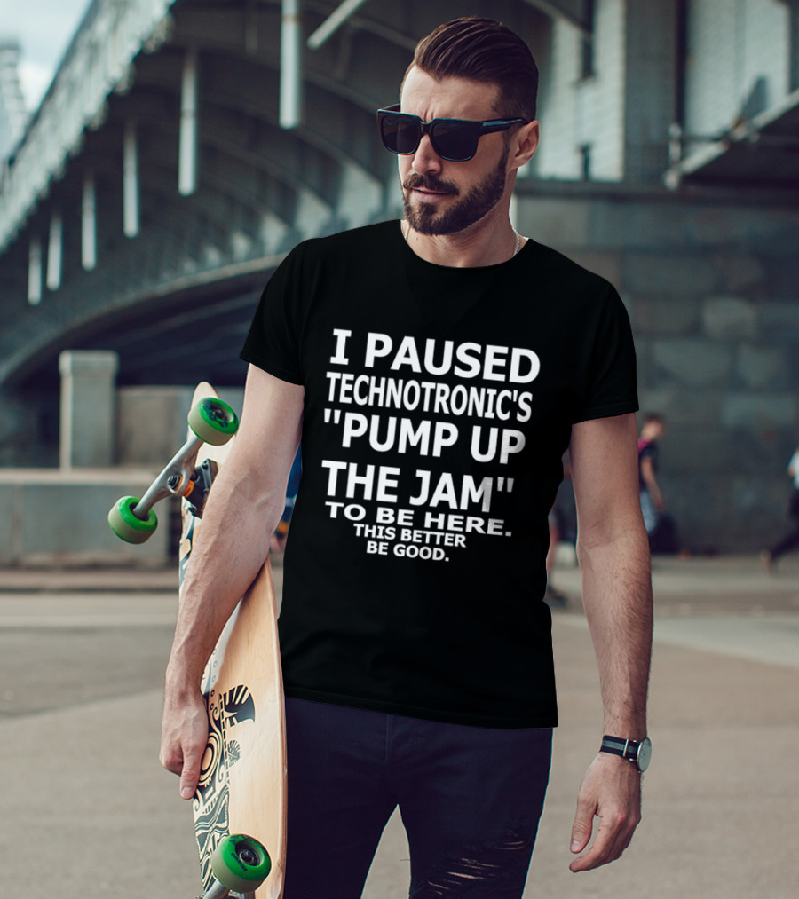 I Paused Technotronic's "Pump Up The Jam" To Be Here This Better Be Good T-Shirt