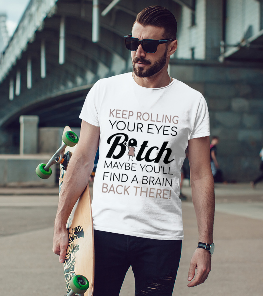 Keep Rolling Your Eyes Bitch Maybe You'll Find A Brain Back There T-Shirt