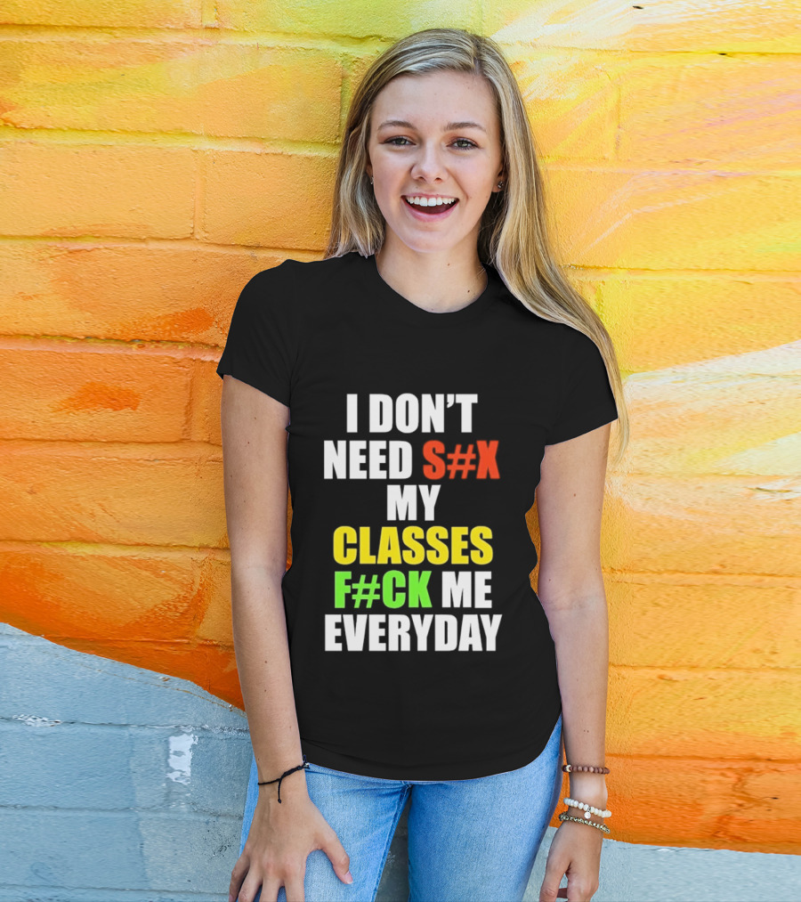 I Don't Need S#X My Classes F#CK Me Everyday T-Shirt
