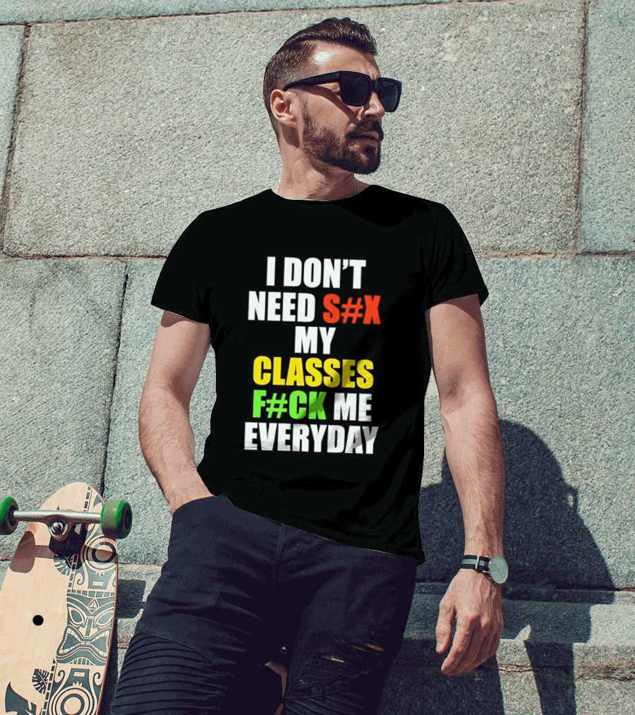 I Don't Need S#X My Classes F#CK Me Everyday T-Shirt