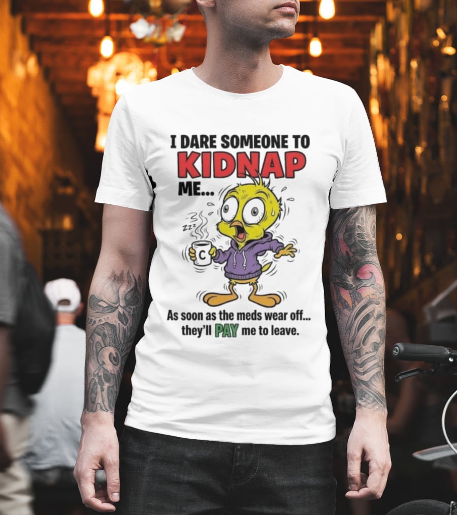 Tweety Bird I Dare Someone To Kidnap Me As Soon As The Meds Wear Off They'll Pay Me To Leave T-Shirt