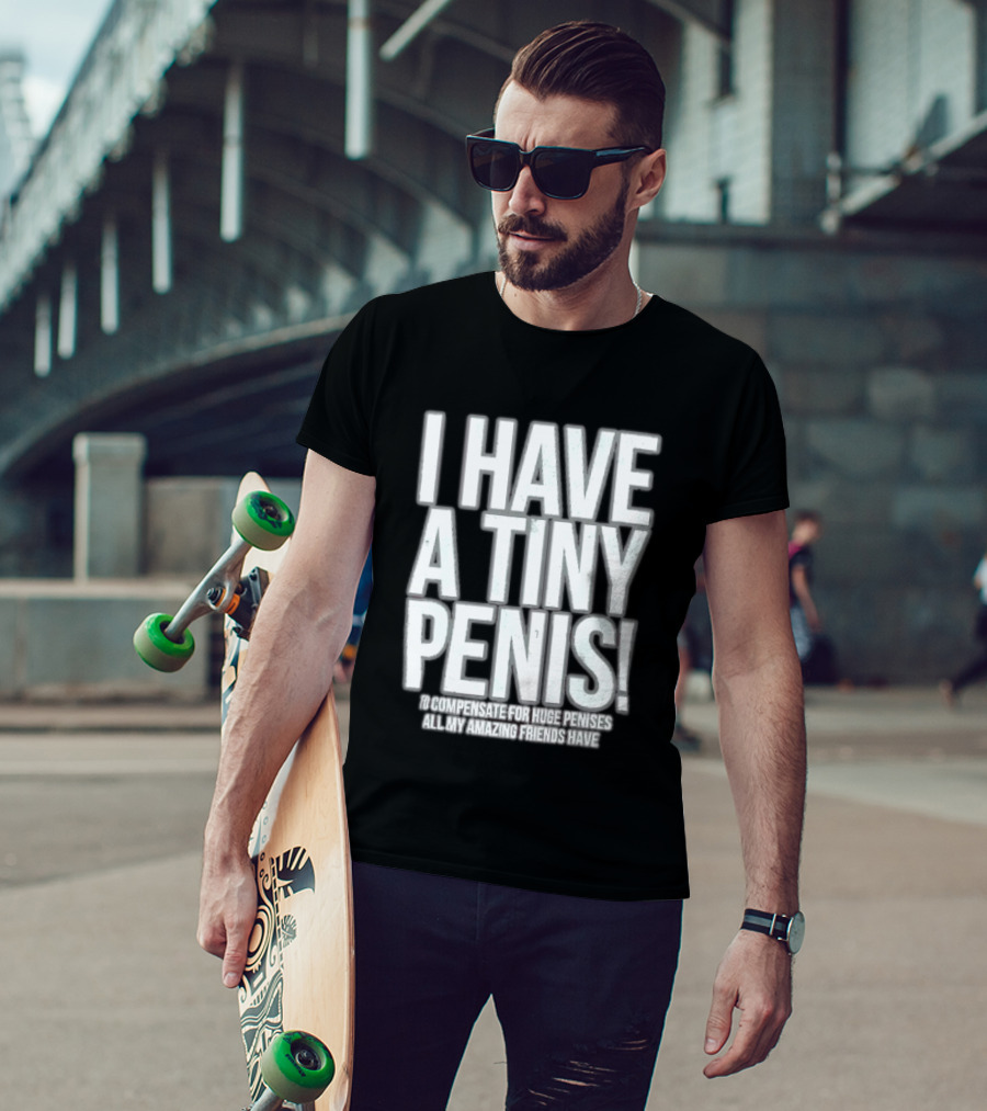 I Have A Tiny Penis To Compensate For Huge Penises All My Amazing Friends Have T-Shirt