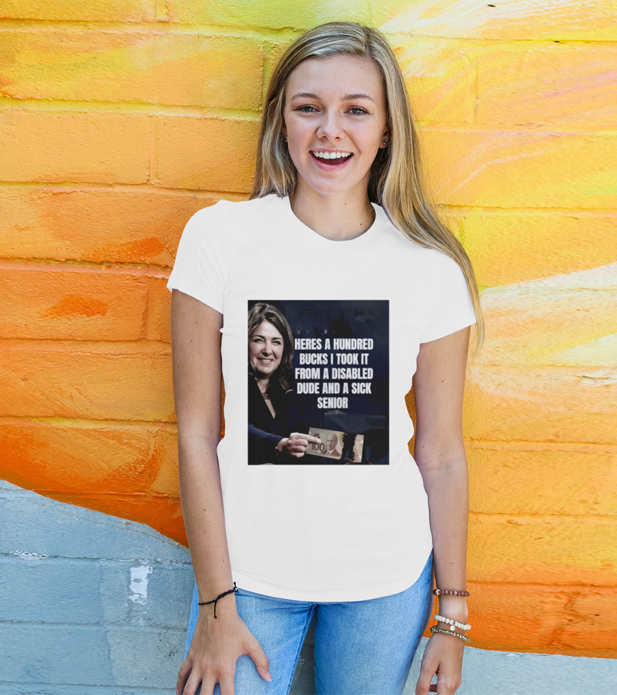 Danielle Smith Heres A Hundred Bucks I Took It From A Disabled Dude And A Sick Senior Alberta Politics T-Shirt